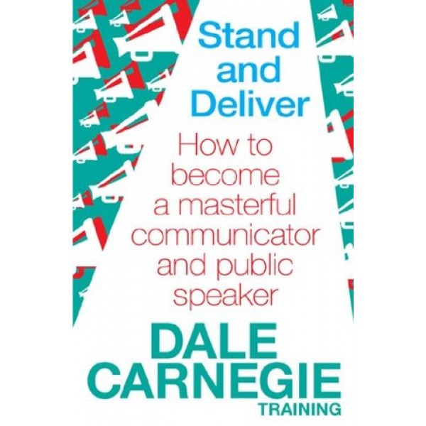 Stand and Deliver - How to Become a Masterful Communicator and Public Speaker