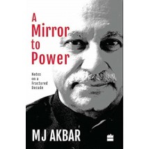A Mirror To Power: Notes On A Fractured Decade by M.J. Akbar