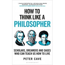 How To Think Like A Philosopher - Scholars, Dreamers And Sages Who Can Teach Us How To Live by Peter Cave 